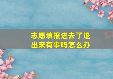 志愿填报进去了退出来有事吗怎么办