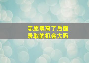 志愿填高了后面录取的机会大吗