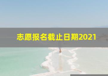 志愿报名截止日期2021