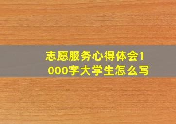 志愿服务心得体会1000字大学生怎么写