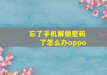 忘了手机解锁密码了怎么办oppo