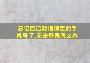 忘记自己微信绑定的手机号了,无法登录怎么办