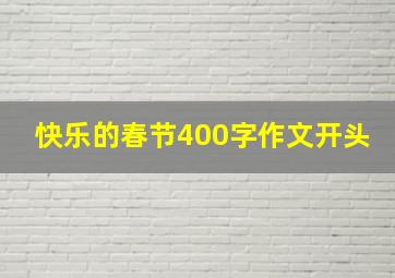 快乐的春节400字作文开头