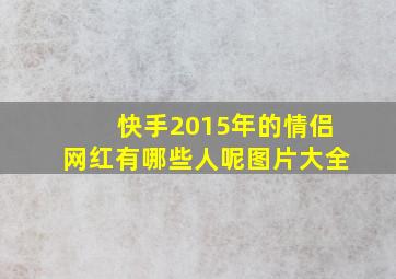 快手2015年的情侣网红有哪些人呢图片大全