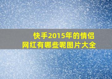 快手2015年的情侣网红有哪些呢图片大全