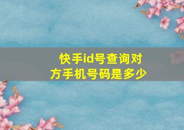 快手id号查询对方手机号码是多少