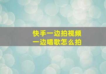 快手一边拍视频一边唱歌怎么拍