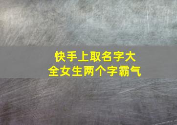 快手上取名字大全女生两个字霸气