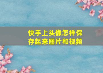 快手上头像怎样保存起来图片和视频