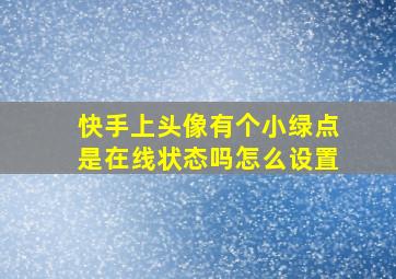 快手上头像有个小绿点是在线状态吗怎么设置