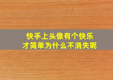 快手上头像有个快乐才简单为什么不消失呢