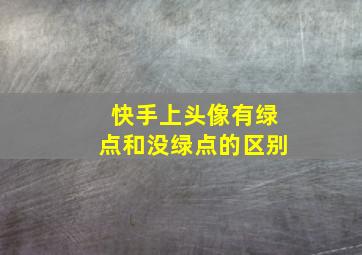 快手上头像有绿点和没绿点的区别