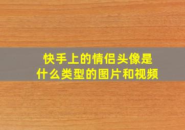 快手上的情侣头像是什么类型的图片和视频