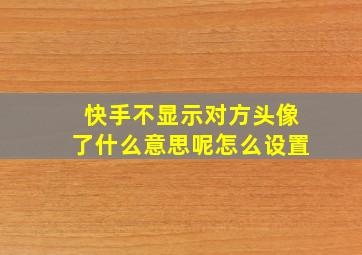 快手不显示对方头像了什么意思呢怎么设置