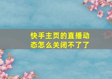 快手主页的直播动态怎么关闭不了了