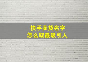 快手卖货名字怎么取最吸引人