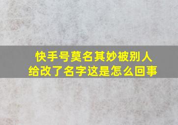 快手号莫名其妙被别人给改了名字这是怎么回事