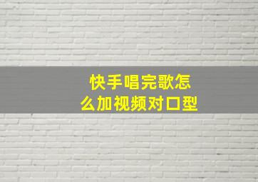 快手唱完歌怎么加视频对口型