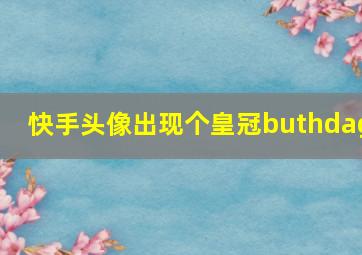 快手头像出现个皇冠buthdag