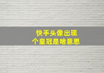 快手头像出现个皇冠是啥意思