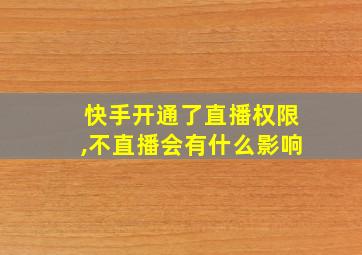 快手开通了直播权限,不直播会有什么影响