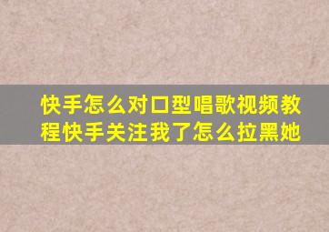 快手怎么对口型唱歌视频教程快手关注我了怎么拉黑她