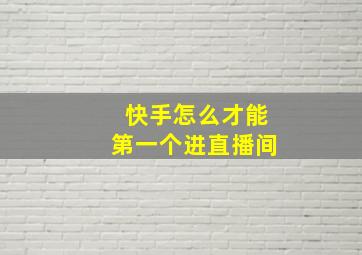 快手怎么才能第一个进直播间