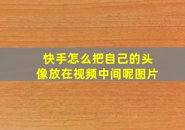 快手怎么把自己的头像放在视频中间呢图片