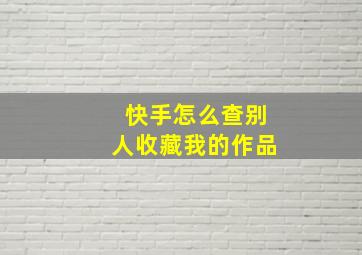 快手怎么查别人收藏我的作品