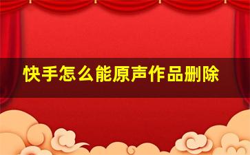 快手怎么能原声作品删除