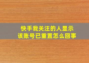 快手我关注的人显示该账号已重置怎么回事