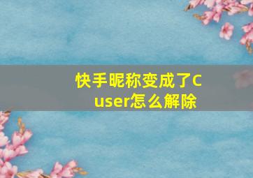 快手昵称变成了Cuser怎么解除