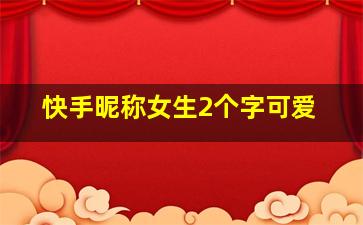 快手昵称女生2个字可爱