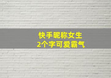 快手昵称女生2个字可爱霸气