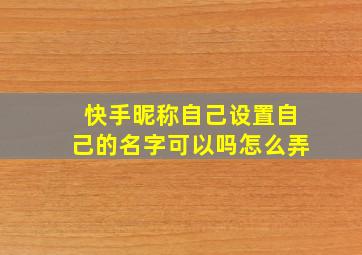 快手昵称自己设置自己的名字可以吗怎么弄