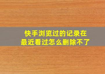 快手浏览过的记录在最近看过怎么删除不了