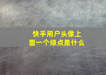 快手用户头像上面一个绿点是什么