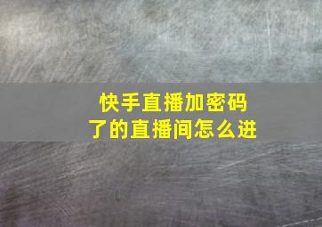 快手直播加密码了的直播间怎么进