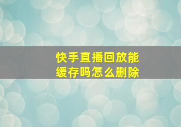 快手直播回放能缓存吗怎么删除