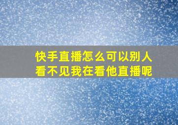 快手直播怎么可以别人看不见我在看他直播呢