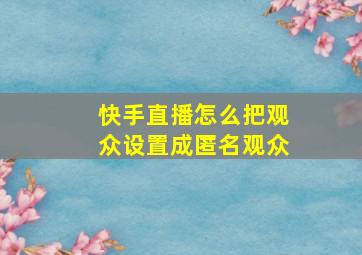 快手直播怎么把观众设置成匿名观众