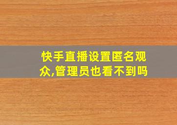 快手直播设置匿名观众,管理员也看不到吗