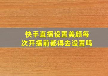 快手直播设置美颜每次开播前都得去设置吗