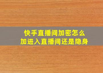 快手直播间加密怎么加进入直播间还是隐身