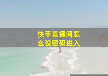 快手直播间怎么设密码进入