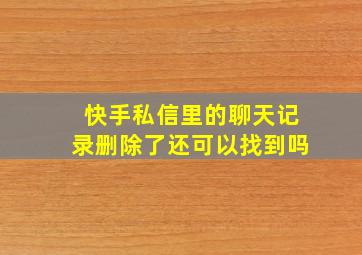 快手私信里的聊天记录删除了还可以找到吗