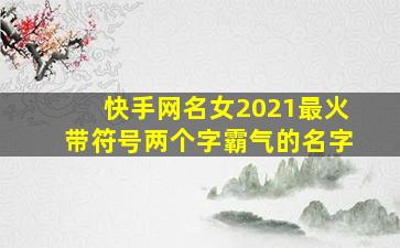 快手网名女2021最火带符号两个字霸气的名字