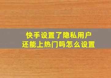 快手设置了隐私用户还能上热门吗怎么设置