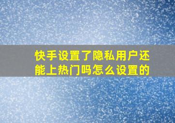 快手设置了隐私用户还能上热门吗怎么设置的