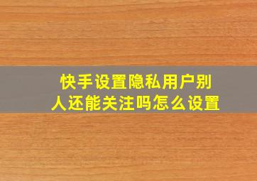 快手设置隐私用户别人还能关注吗怎么设置